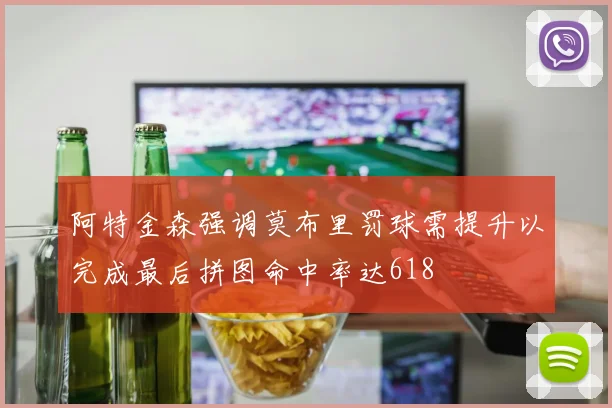 阿特金森强调莫布里罚球需提升以完成最后拼图命中率达618