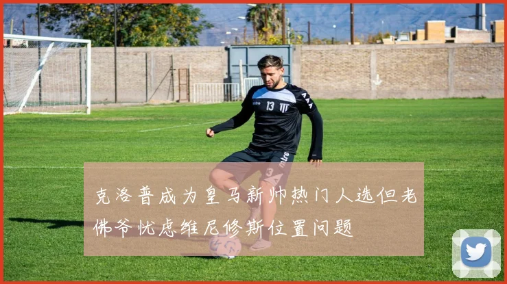 克洛普成为皇马新帅热门人选但老佛爷忧虑维尼修斯位置问题