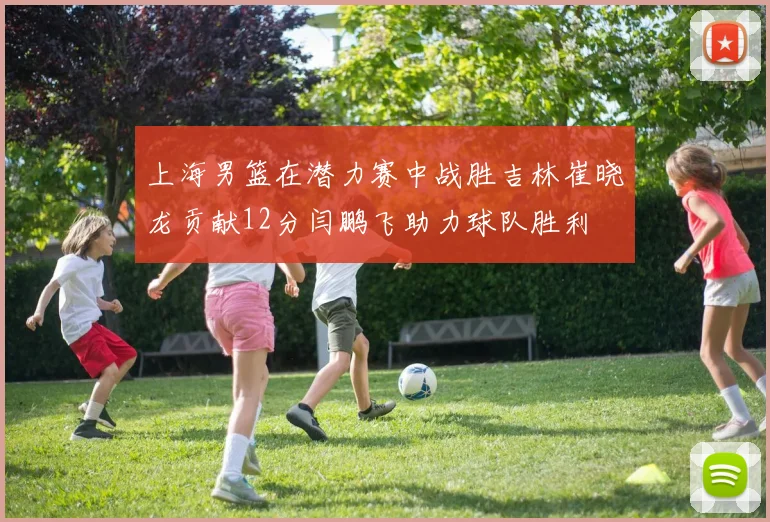 上海男篮在潜力赛中战胜吉林崔晓龙贡献12分闫鹏飞助力球队胜利