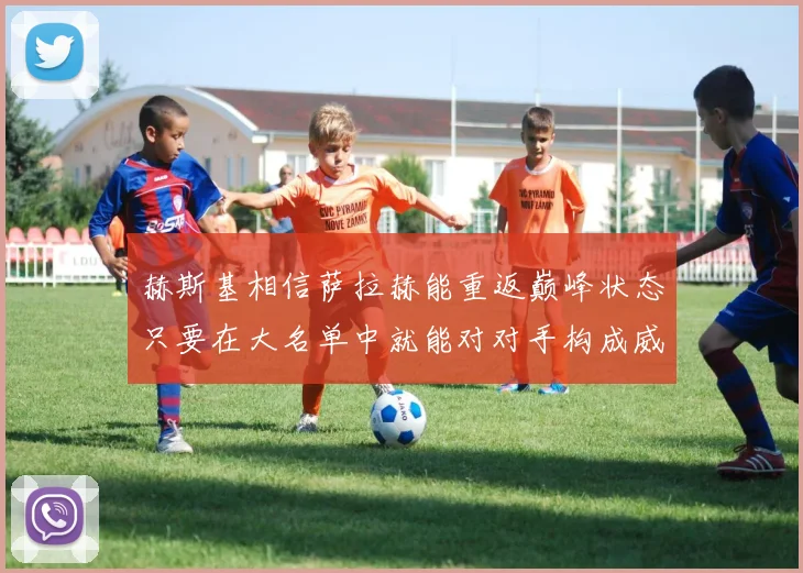 赫斯基相信萨拉赫能重返巅峰状态只要在大名单中就能对对手构成威胁