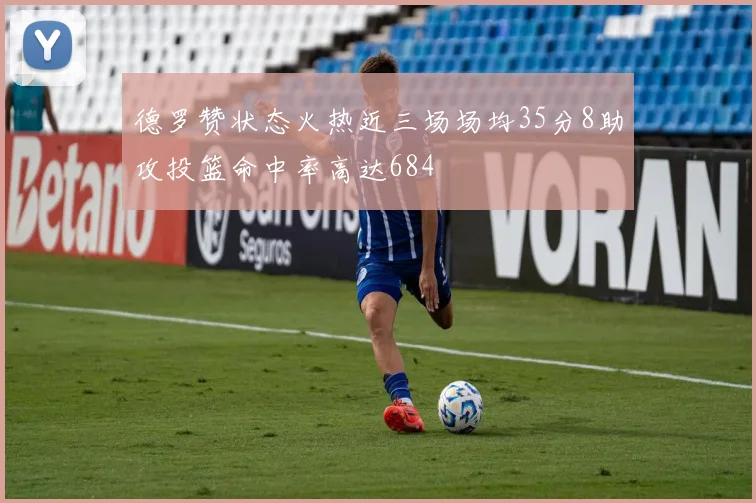 德罗赞状态火热近三场场均35分8助攻投篮命中率高达684
