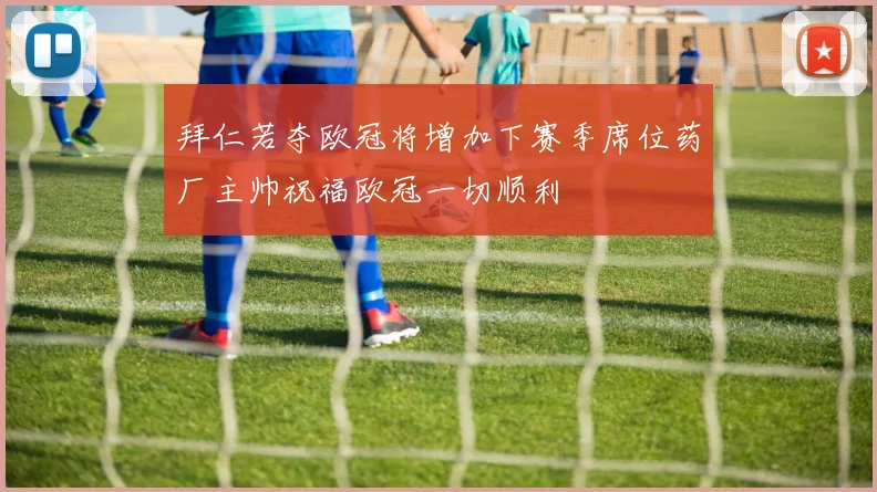 拜仁若夺欧冠将增加下赛季席位药厂主帅祝福欧冠一切顺利