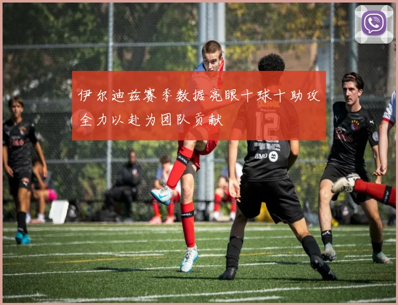 伊尔迪兹赛季数据亮眼十球十助攻全力以赴为团队贡献