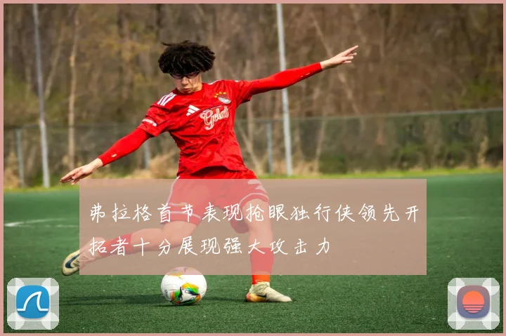 弗拉格首节表现抢眼独行侠领先开拓者十分展现强大攻击力