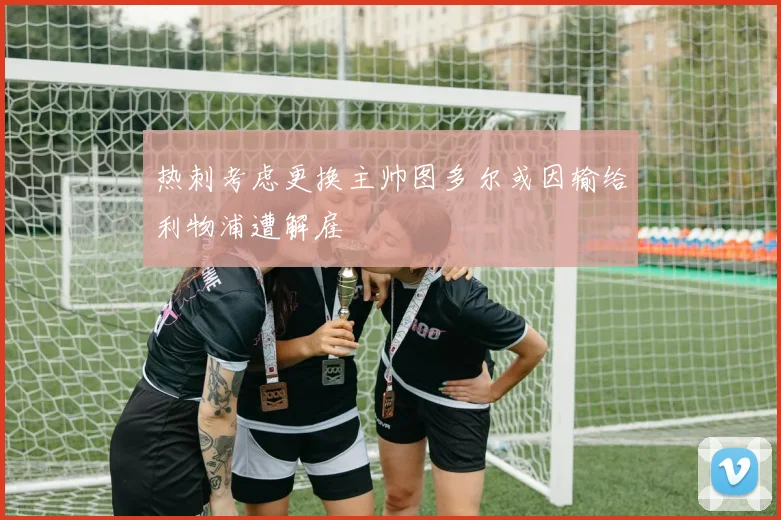 热刺考虑更换主帅图多尔或因输给利物浦遭解雇
