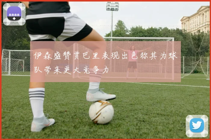 伊森盛赞贾巴里表现出色称其为球队带来更大竞争力