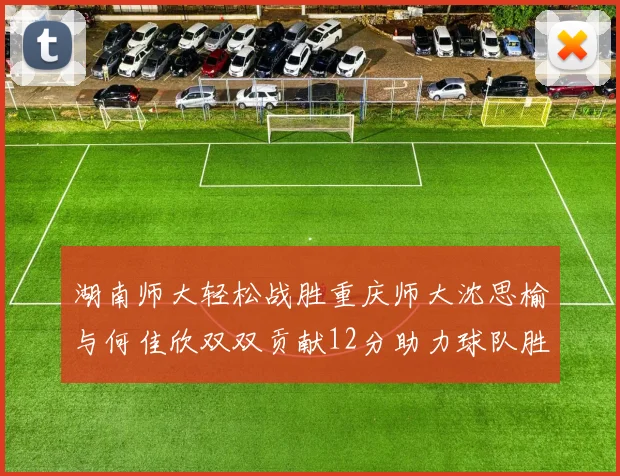 湖南师大轻松战胜重庆师大沈思榆与何佳欣双双贡献12分助力球队胜利