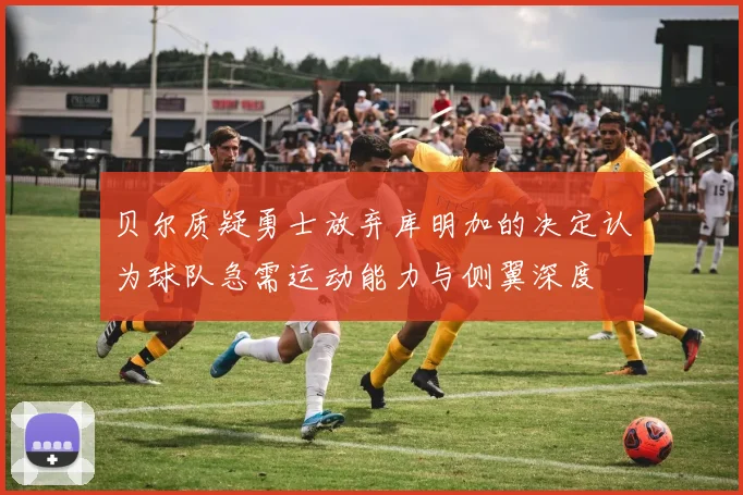 贝尔质疑勇士放弃库明加的决定认为球队急需运动能力与侧翼深度