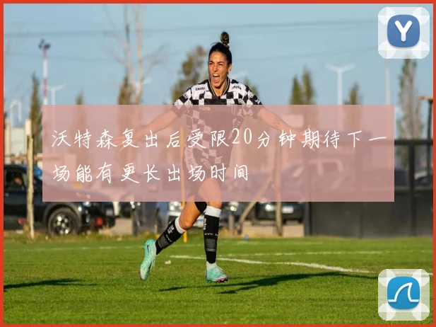 沃特森复出后受限20分钟期待下一场能有更长出场时间